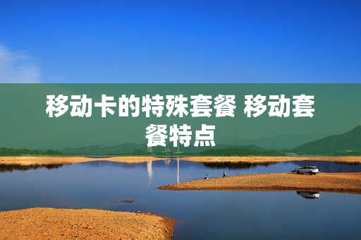 移动卡的特殊套餐 移动套餐特点