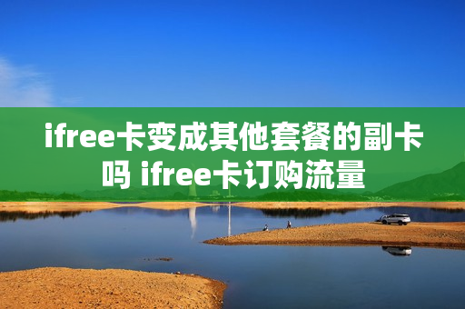 ifree卡变成其他套餐的副卡吗 ifree卡订购流量