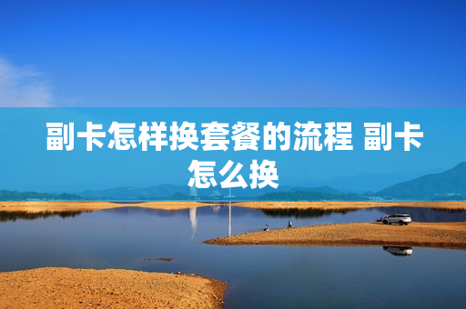副卡怎样换套餐的流程 副卡怎么换