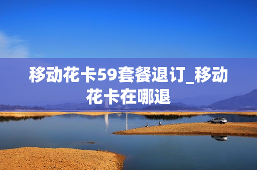 移动花卡59套餐退订_移动花卡在哪退