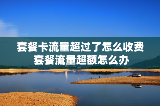 套餐卡流量超过了怎么收费 套餐流量超额怎么办