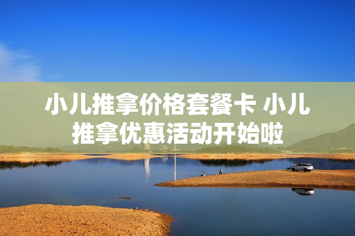 小儿推拿价格套餐卡 小儿推拿优惠活动开始啦