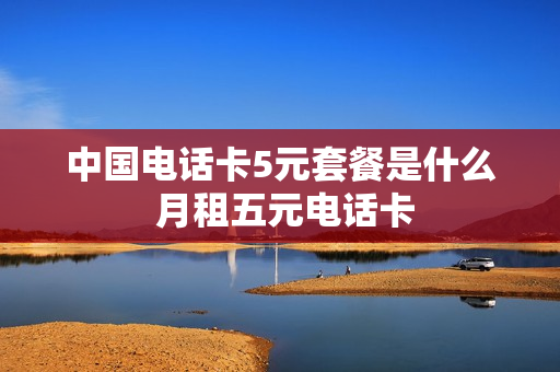 中国电话卡5元套餐是什么 月租五元电话卡