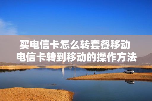 买电信卡怎么转套餐移动 电信卡转到移动的操作方法