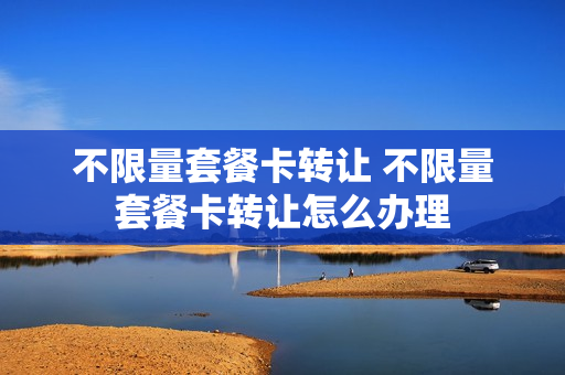 不限量套餐卡转让 不限量套餐卡转让怎么办理