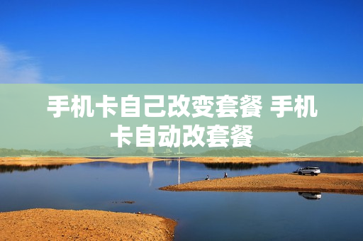 手机卡自己改变套餐 手机卡自动改套餐