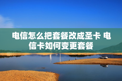 电信怎么把套餐改成圣卡 电信卡如何变更套餐