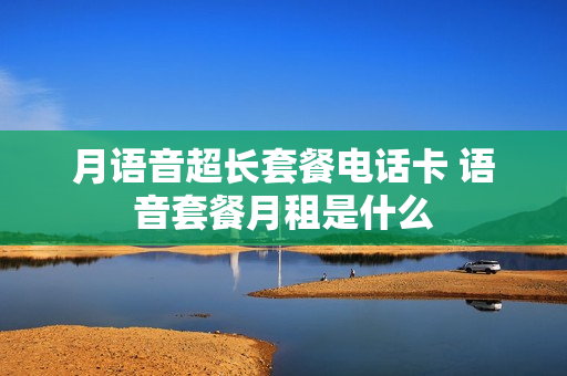 月语音超长套餐电话卡 语音套餐月租是什么
