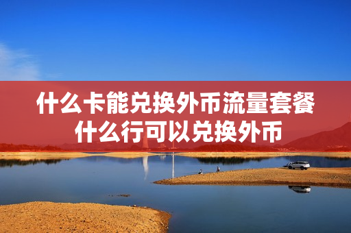 什么卡能兑换外币流量套餐 什么行可以兑换外币