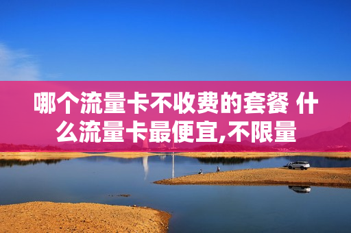 哪个流量卡不收费的套餐 什么流量卡最便宜,不限量