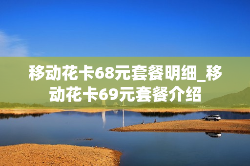 移动花卡68元套餐明细_移动花卡69元套餐介绍