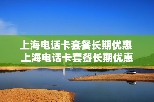 上海电话卡套餐长期优惠 上海电话卡套餐长期优惠
