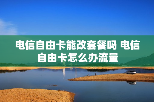 电信自由卡能改套餐吗 电信自由卡怎么办流量