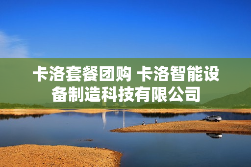 卡洛套餐团购 卡洛智能设备制造科技有限公司