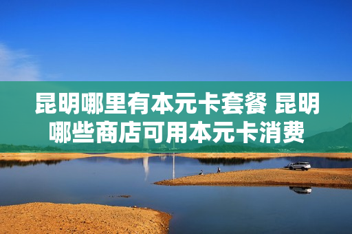 昆明哪里有本元卡套餐 昆明哪些商店可用本元卡消费
