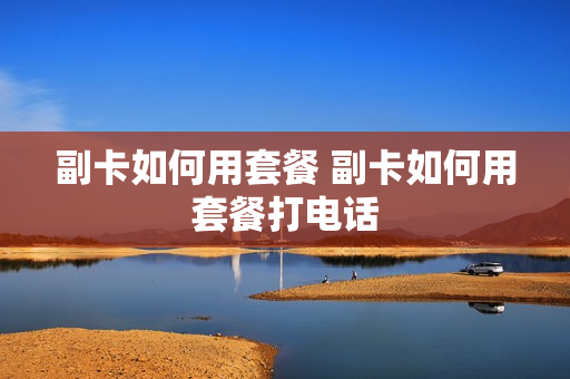 副卡如何用套餐 副卡如何用套餐打电话
