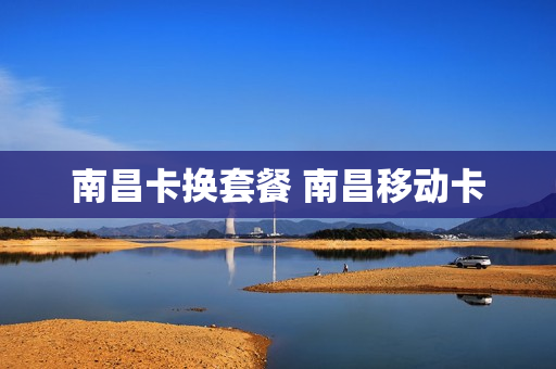 南昌卡换套餐 南昌移动卡