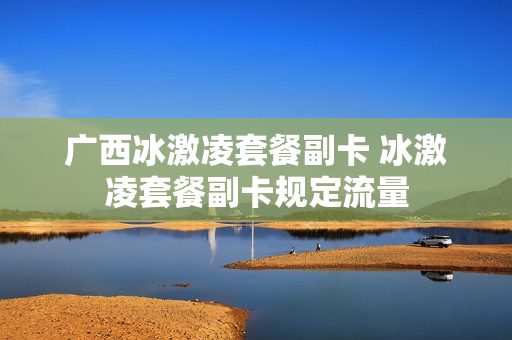 广西冰激凌套餐副卡 冰激凌套餐副卡规定流量