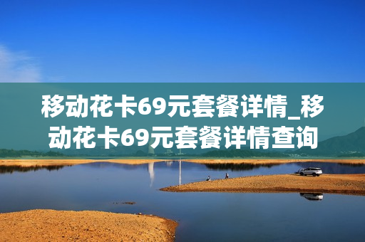 移动花卡69元套餐详情_移动花卡69元套餐详情查询