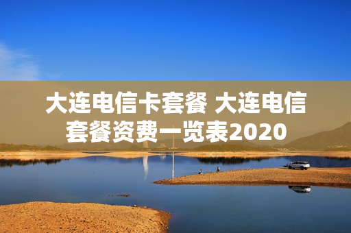 大连电信卡套餐 大连电信套餐资费一览表2020