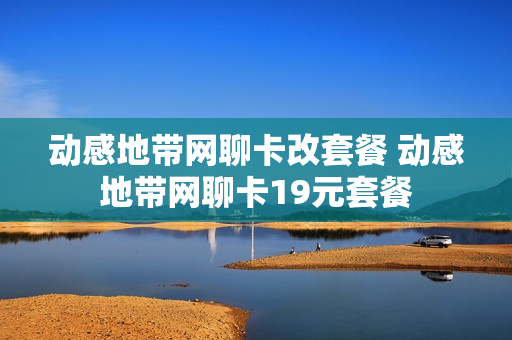 动感地带网聊卡改套餐 动感地带网聊卡19元套餐