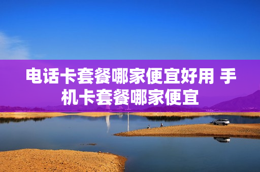 电话卡套餐哪家便宜好用 手机卡套餐哪家便宜