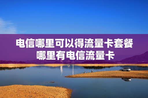 电信哪里可以得流量卡套餐 哪里有电信流量卡