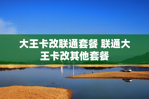 大王卡改联通套餐 联通大王卡改其他套餐