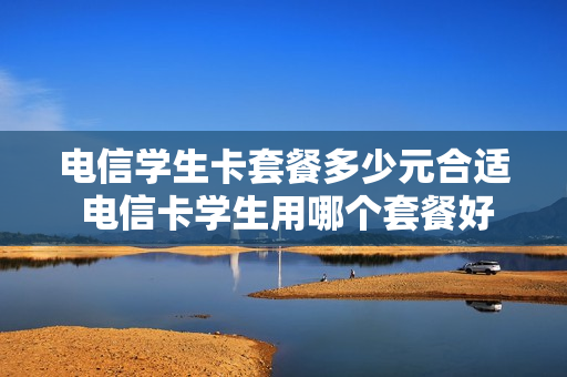 电信学生卡套餐多少元合适 电信卡学生用哪个套餐好