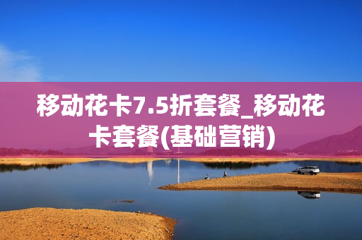 移动花卡7.5折套餐_移动花卡套餐(基础营销)