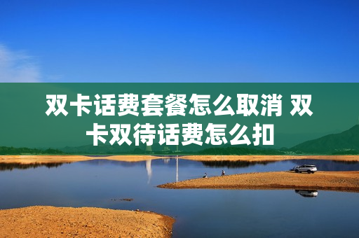 双卡话费套餐怎么取消 双卡双待话费怎么扣