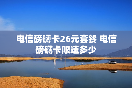 电信磅礴卡26元套餐 电信磅礴卡限速多少