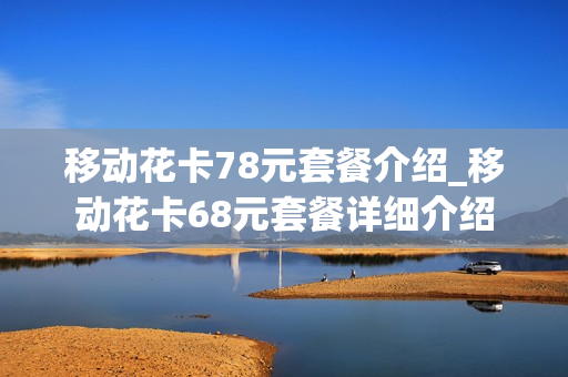 移动花卡78元套餐介绍_移动花卡68元套餐详细介绍