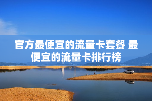 官方最便宜的流量卡套餐 最便宜的流量卡排行榜