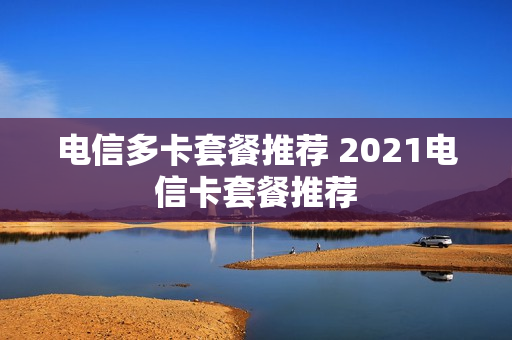 电信多卡套餐推荐 2021电信卡套餐推荐