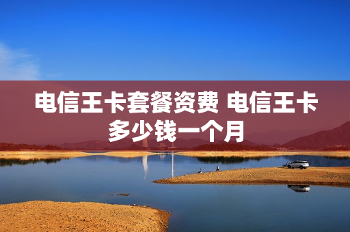 电信王卡套餐资费 电信王卡多少钱一个月