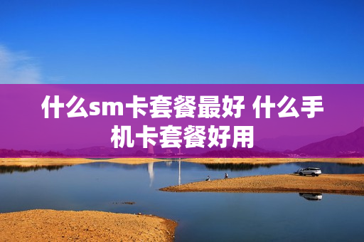 什么sm卡套餐最好 什么手机卡套餐好用