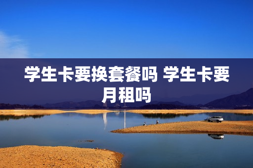 学生卡要换套餐吗 学生卡要月租吗