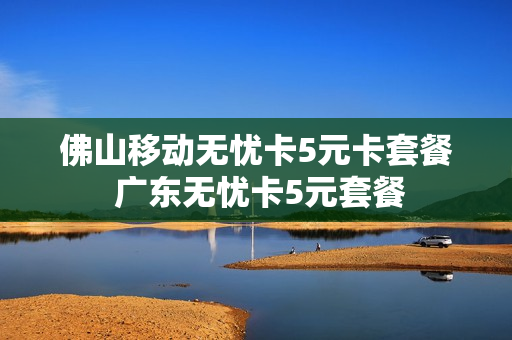 佛山移动无忧卡5元卡套餐 广东无忧卡5元套餐