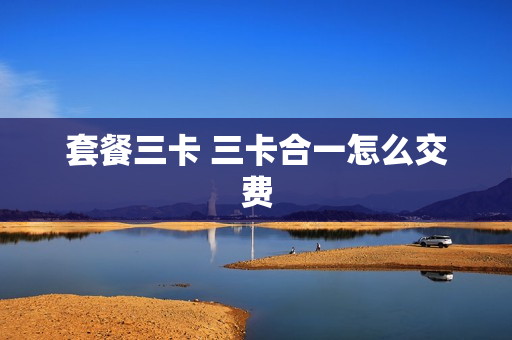 套餐三卡 三卡合一怎么交费