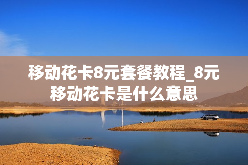 移动花卡8元套餐教程_8元移动花卡是什么意思