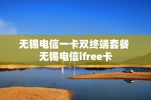 无锡电信一卡双终端套餐 无锡电信ifree卡