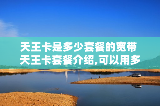 天王卡是多少套餐的宽带 天王卡套餐介绍,可以用多少流量