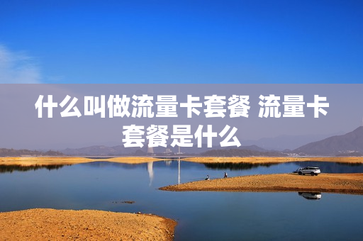什么叫做流量卡套餐 流量卡套餐是什么