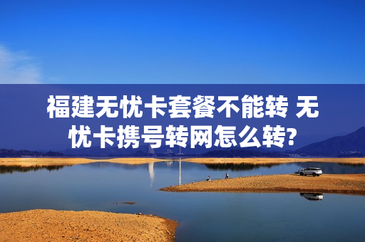 福建无忧卡套餐不能转 无忧卡携号转网怎么转?