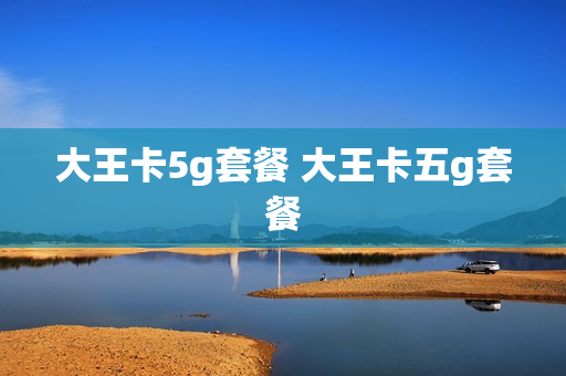 大王卡5g套餐 大王卡五g套餐