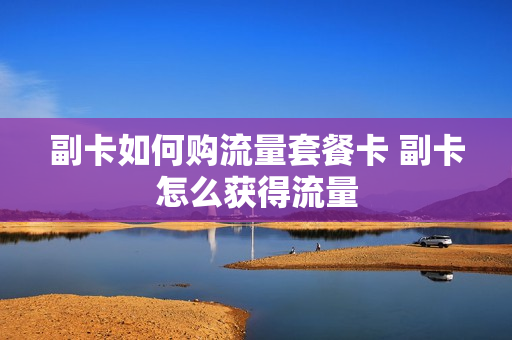 副卡如何购流量套餐卡 副卡怎么获得流量