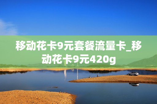 移动花卡9元套餐流量卡_移动花卡9元420g