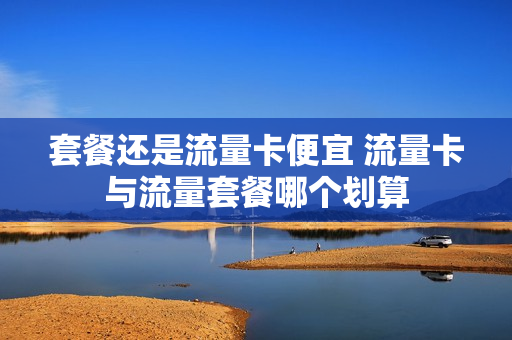 套餐还是流量卡便宜 流量卡与流量套餐哪个划算