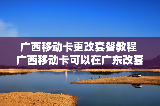 广西移动卡更改套餐教程 广西移动卡可以在广东改套餐吗